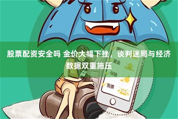 股票配资安全吗 金价大幅下挫，谈判迷局与经济数据双重施压