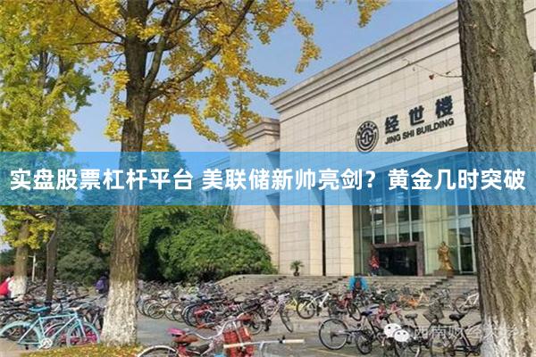 实盘股票杠杆平台 美联储新帅亮剑？黄金几时突破