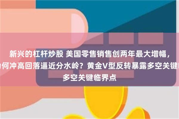 新兴的杠杆炒股 美国零售销售创两年最大增幅，美元为何冲高回落逼近分水岭？黄金V型反转暴露多空关键临界点