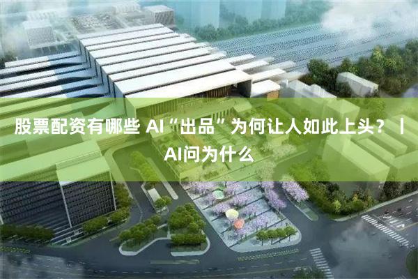 股票配资有哪些 AI“出品”为何让人如此上头？丨AI问为什么