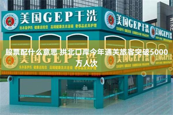 股票配什么意思 拱北口岸今年通关旅客突破5000万人次
