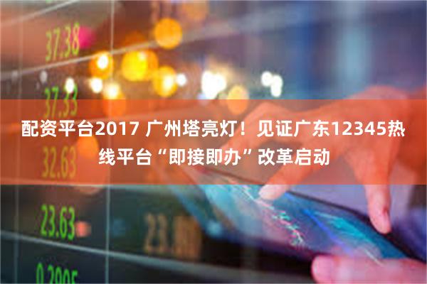 配资平台2017 广州塔亮灯！见证广东12345热线平台“即接即办”改革启动