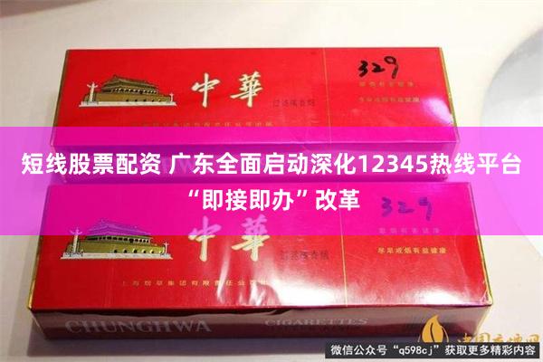 短线股票配资 广东全面启动深化12345热线平台“即接即办”改革