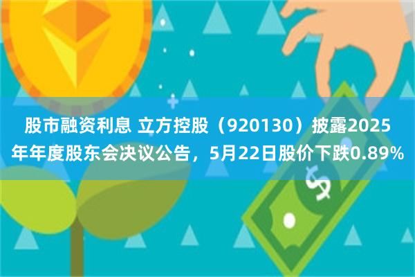 股市融资利息 立方控股（920130）披露2025年年度股东会决议公告，5月22日股价下跌0.89%