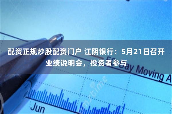 配资正规炒股配资门户 江阴银行：5月21日召开业绩说明会，投资者参与