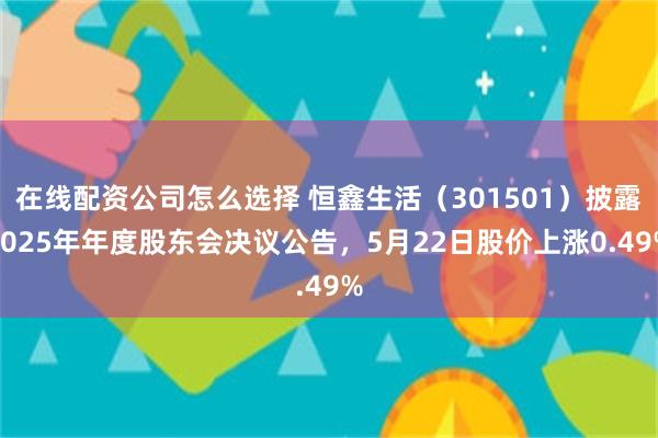 在线配资公司怎么选择 恒鑫生活（301501）披露2025年年度股东会决议公告，5月22日股价上涨0.49%