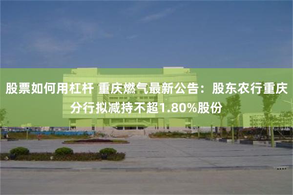 股票如何用杠杆 重庆燃气最新公告：股东农行重庆分行拟减持不超1.80%股份