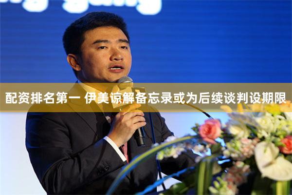 配资排名第一 伊美谅解备忘录或为后续谈判设期限