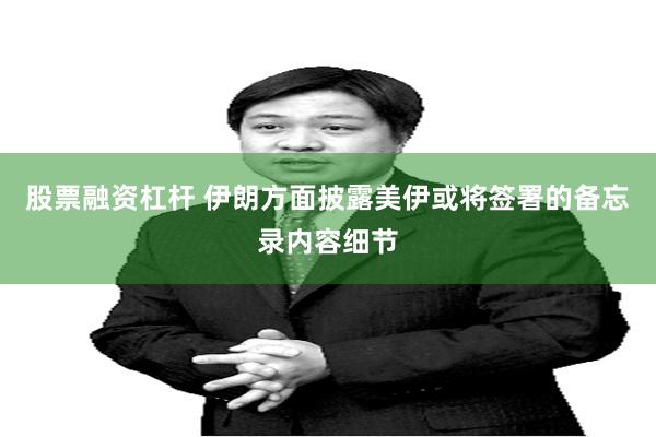 股票融资杠杆 伊朗方面披露美伊或将签署的备忘录内容细节