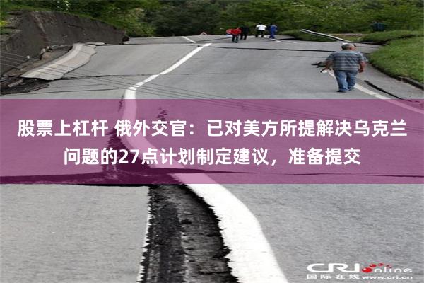 股票上杠杆 俄外交官：已对美方所提解决乌克兰问题的27点计划制定建议，准备提交