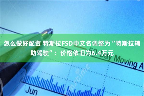 怎么做好配资 特斯拉FSD中文名调整为“特斯拉辅助驾驶”：价格依旧为6.4万元