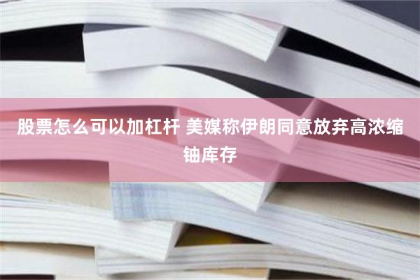 股票怎么可以加杠杆 美媒称伊朗同意放弃高浓缩铀库存