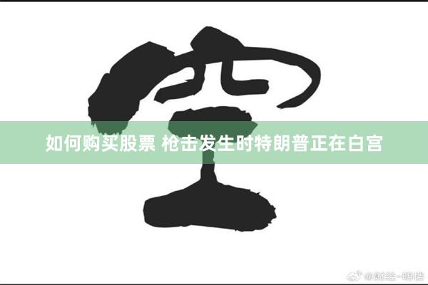 如何购买股票 枪击发生时特朗普正在白宫