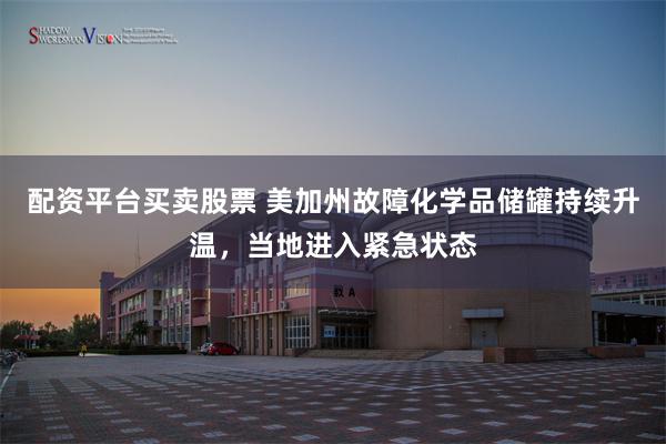 配资平台买卖股票 美加州故障化学品储罐持续升温，当地进入紧急状态
