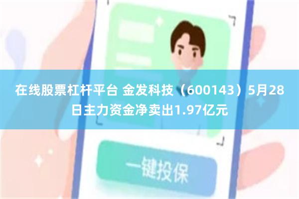 在线股票杠杆平台 金发科技（600143）5月28日主力资金净卖出1.97亿元