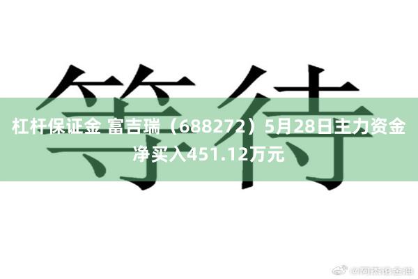 杠杆保证金 富吉瑞（688272）5月28日主力资金净买入451.12万元