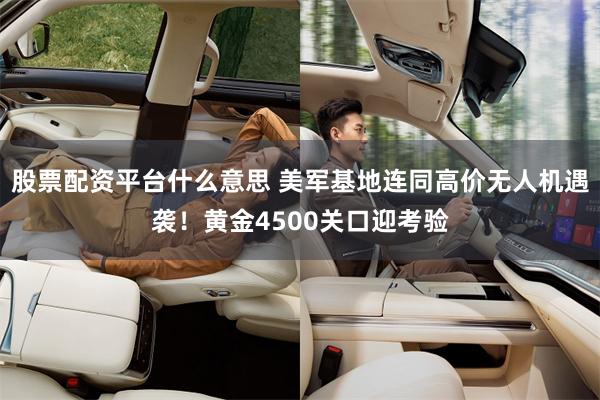 股票配资平台什么意思 美军基地连同高价无人机遇袭！黄金4500关口迎考验