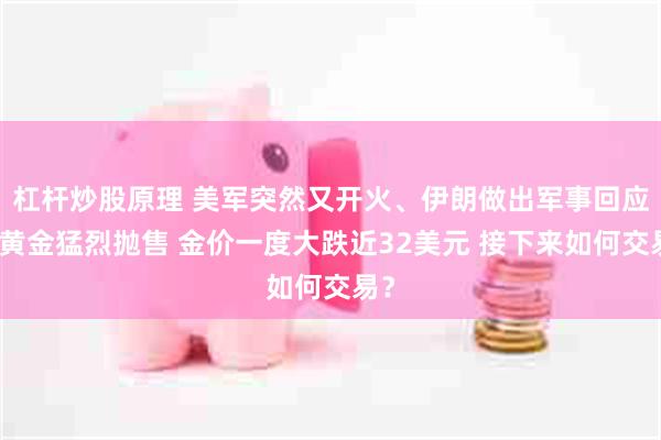 杠杆炒股原理 美军突然又开火、伊朗做出军事回应！黄金猛烈抛售 金价一度大跌近32美元 接下来如何交易？