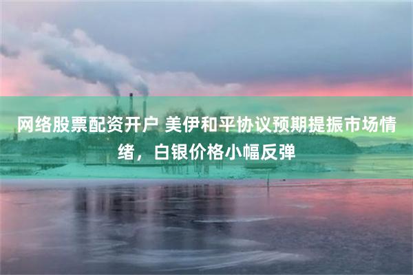 网络股票配资开户 美伊和平协议预期提振市场情绪,白银价格小幅反弹