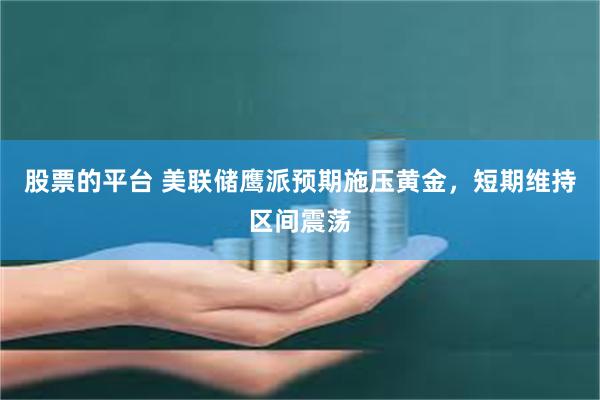 股票的平台 美联储鹰派预期施压黄金，短期维持区间震荡