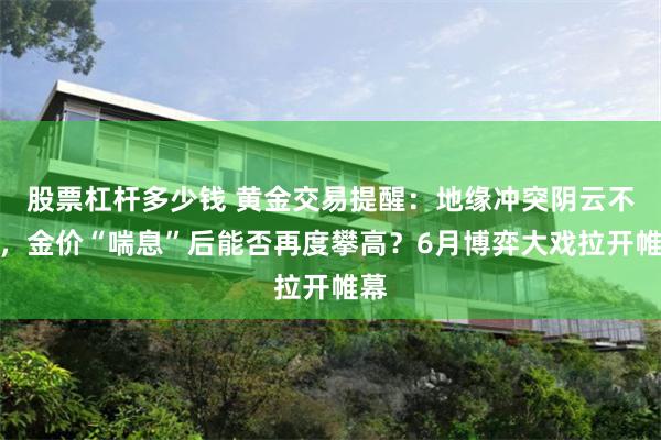 股票杠杆多少钱 黄金交易提醒：地缘冲突阴云不散，金价“喘息”后能否再度攀高？6月博弈大戏拉开帷幕