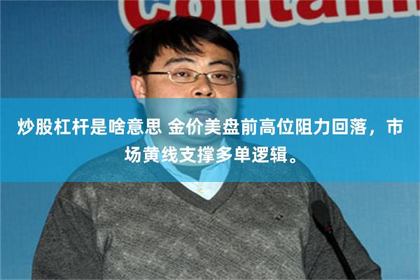 炒股杠杆是啥意思 金价美盘前高位阻力回落，市场黄线支撑多单逻辑。
