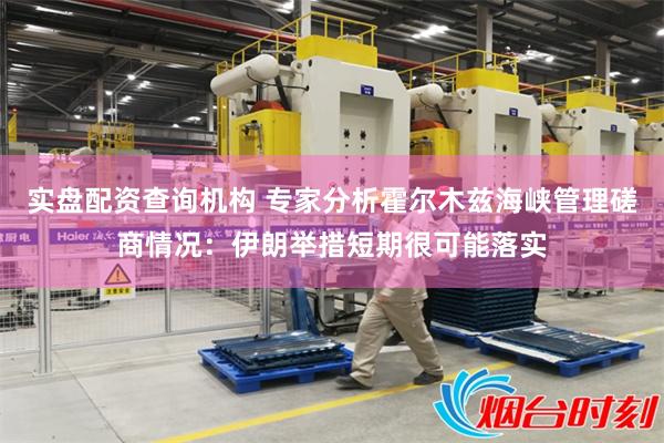 实盘配资查询机构 专家分析霍尔木兹海峡管理磋商情况：伊朗举措短期很可能落实