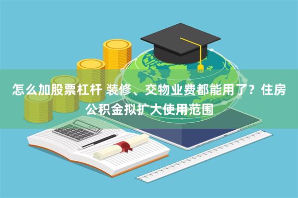 怎么加股票杠杆 装修、交物业费都能用了？住房公积金拟扩大使用范围