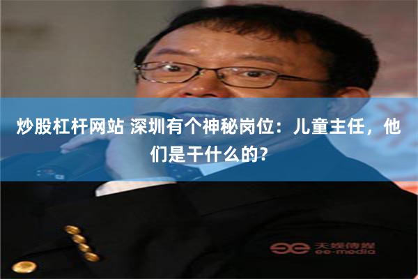 炒股杠杆网站 深圳有个神秘岗位：儿童主任，他们是干什么的？