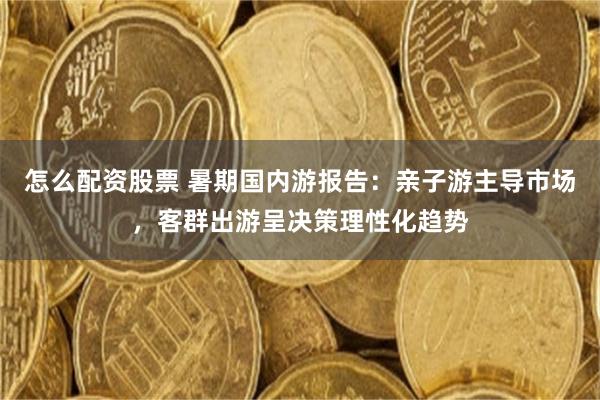 怎么配资股票 暑期国内游报告：亲子游主导市场，客群出游呈决策理性化趋势