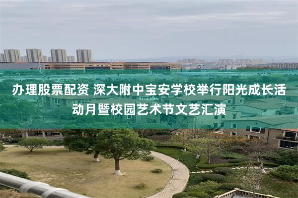 办理股票配资 深大附中宝安学校举行阳光成长活动月暨校园艺术节文艺汇演