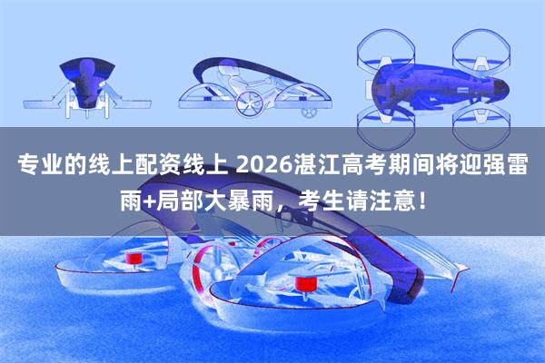 专业的线上配资线上 2026湛江高考期间将迎强雷雨+局部大暴雨，考生请注意！