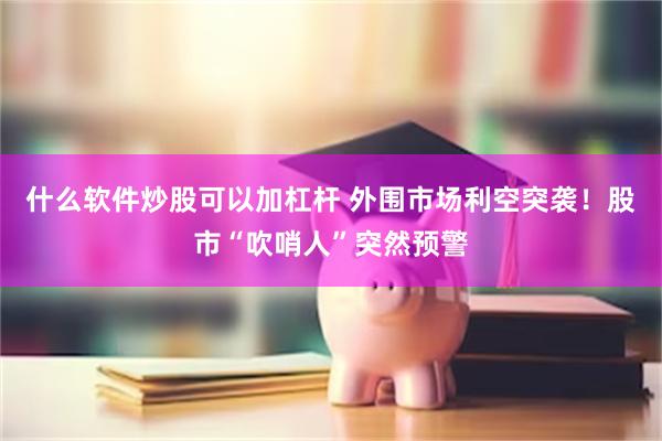 什么软件炒股可以加杠杆 外围市场利空突袭！股市“吹哨人”突然预警