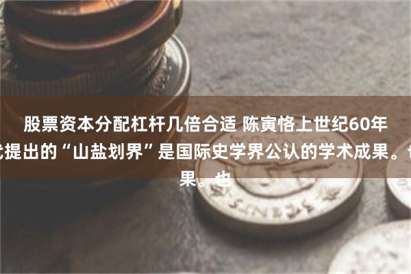 股票资本分配杠杆几倍合适 陈寅恪上世纪60年代提出的“山盐划界”是国际史学界公认的学术成果。也