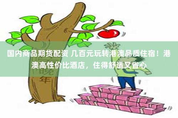 国内商品期货配资 几百元玩转港澳品质住宿！港澳高性价比酒店，住得舒适又省心