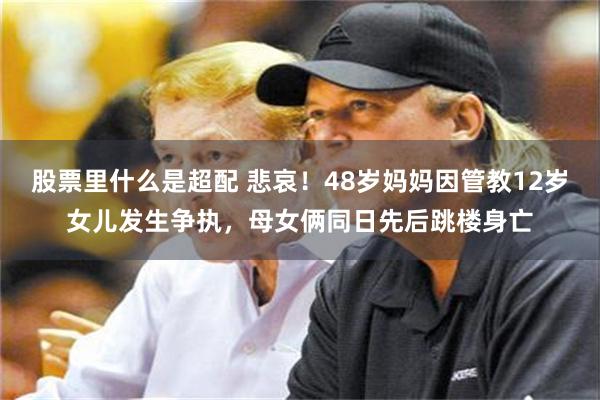 股票里什么是超配 悲哀！48岁妈妈因管教12岁女儿发生争执，母女俩同日先后跳楼身亡