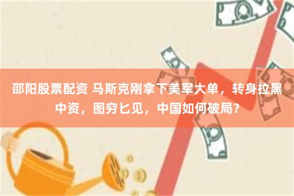 邵阳股票配资 马斯克刚拿下美军大单,转身拉黑中资,图穷匕见,中国如何破局?