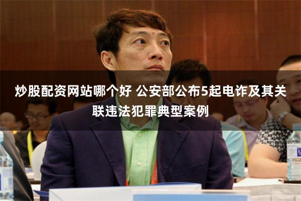 炒股配资网站哪个好 公安部公布5起电诈及其关联违法犯罪典型案例