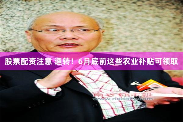 股票配资注意 速转！6月底前这些农业补贴可领取