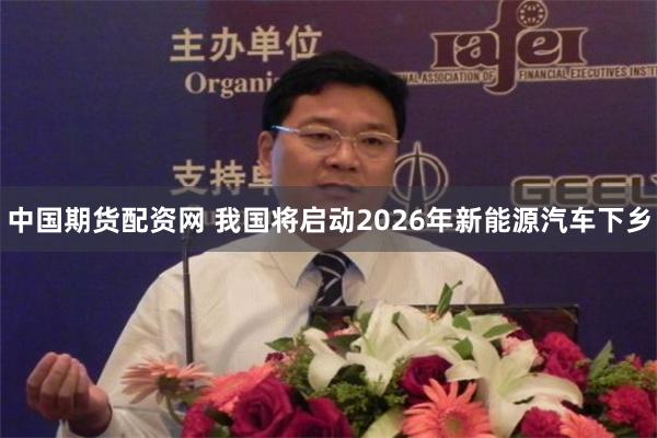 中国期货配资网 我国将启动2026年新能源汽车下乡
