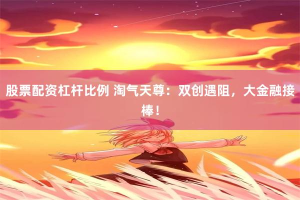 股票配资杠杆比例 淘气天尊：双创遇阻，大金融接棒！