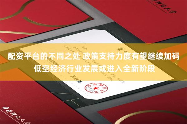 配资平台的不同之处 政策支持力度有望继续加码 低空经济行业发展或进入全新阶段