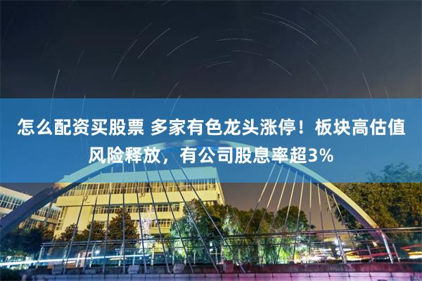 怎么配资买股票 多家有色龙头涨停!板块高估值风险释放,有公司股息率超3%