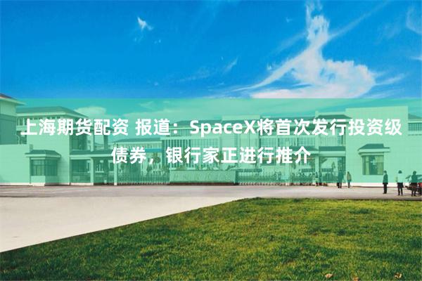 上海期货配资 报道：SpaceX将首次发行投资级债券，银行家正进行推介