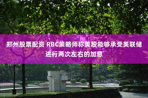 郑州股票配资 RBC策略师称美股能够承受美联储进行两次左右的加息
