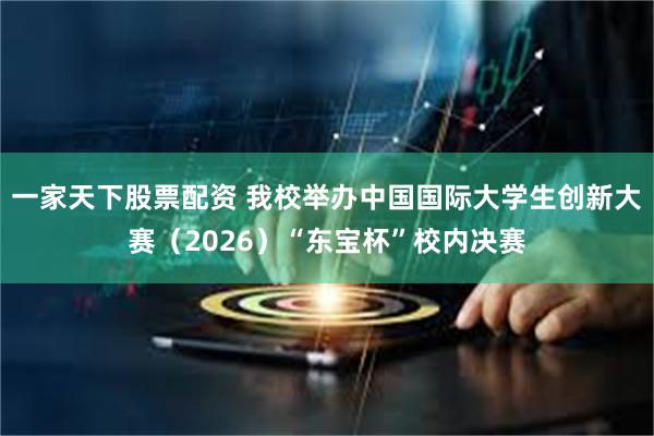 一家天下股票配资 我校举办中国国际大学生创新大赛（2026）“东宝杯”校内决赛