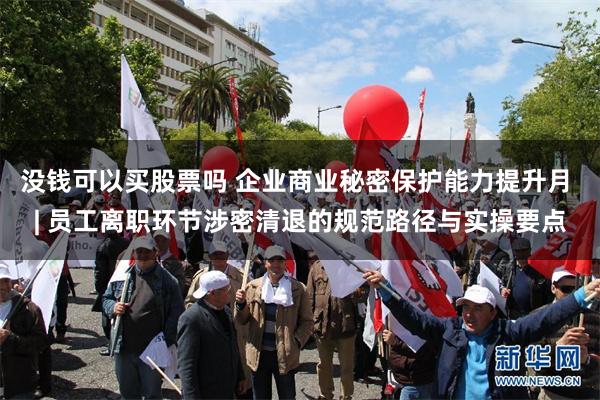 没钱可以买股票吗 企业商业秘密保护能力提升月 | 员工离职环节涉密清退的规范路径与实操要点