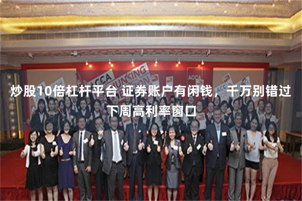 炒股10倍杠杆平台 证券账户有闲钱，千万别错过下周高利率窗口