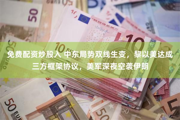 免费配资炒股入 中东局势双线生变，黎以美达成三方框架协议，美军深夜空袭伊朗