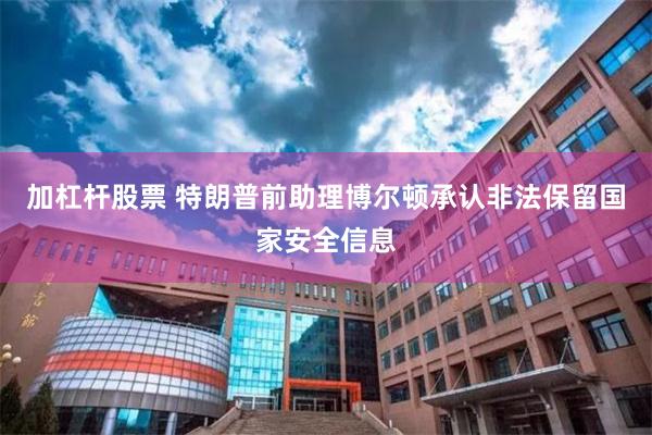 加杠杆股票 特朗普前助理博尔顿承认非法保留国家安全信息